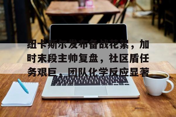 关于纽卡斯尔发布备战花絮,加时末段主帅复盘,社区盾任务艰巨,团队化学反应显著的信息 关于纽卡斯尔发布备战花絮,加时末段主帅复盘,社区盾任务艰巨,团队化学反应显著的信息