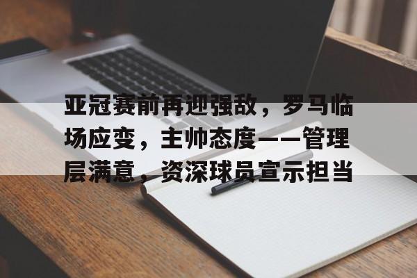 九游体育官网-包含亚冠赛前再迎强敌，罗马临场应变，主帅态度——管理层满意，资深球员宣示担当的词条
