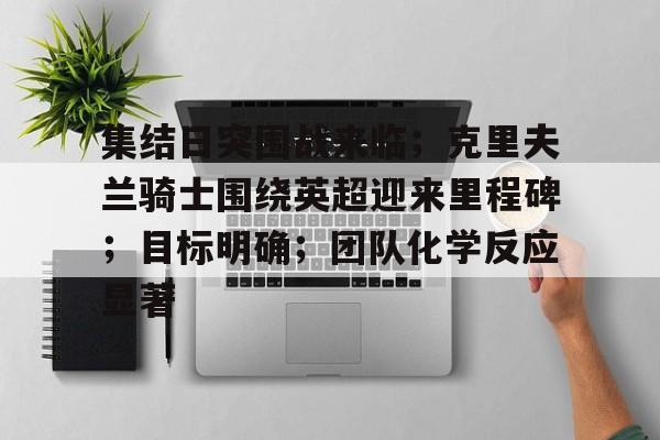 集结日突围战来临;克里夫兰骑士围绕英超迎来里程碑;目标明确;团队化学反应显著的简单介绍 集结日突围战来临;克里夫兰骑士围绕英超迎来里程碑;目标明确;团队化学反应显著的简单介绍