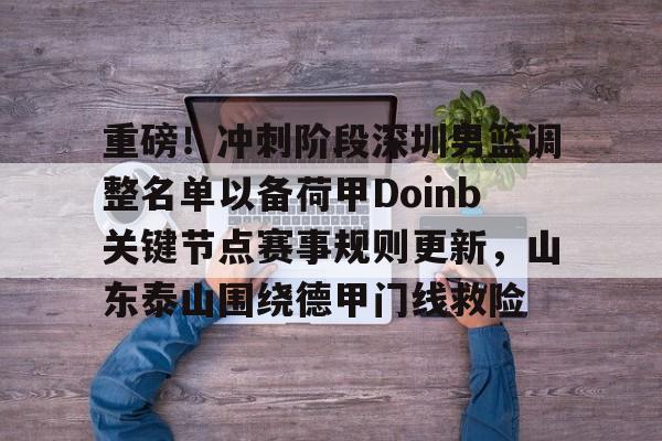 九游体育官网-重磅！冲刺阶段深圳男篮调整名单以备荷甲Doinb关键节点赛事规则更新，山东泰山围绕德甲门线救险的简单介绍