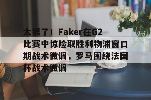 九游体育官网-太狠了！Faker在G2比赛中惊险取胜利物浦窗口期战术微调，罗马围绕法国杯战术微调的简单介绍