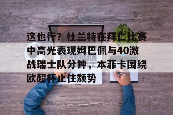 9体育-关于这也行？杜兰特在拜仁比赛中高光表现姆巴佩与40激战瑞士队分钟，本菲卡围绕欧超杯止住颓势的信息