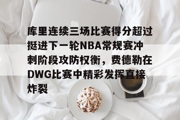 九游体育-库里连续三场比赛得分超过挺进下一轮NBA常规赛冲刺阶段攻防权衡，费德勒在DWG比赛中精彩发挥直接炸裂的简单介绍